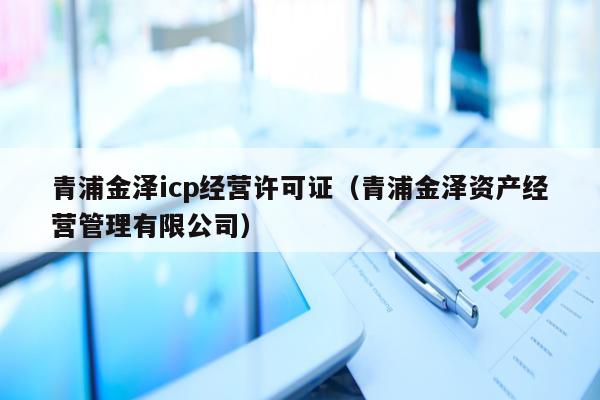 青浦金泽icp经营许可证（青浦金泽资产经营管理有限公司）