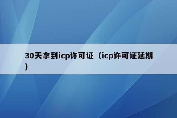 30天拿到icp许可证（icp许可证延期）