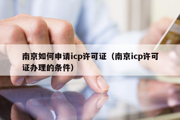 南京如何申请icp许可证（南京icp许可证办理的条件）
