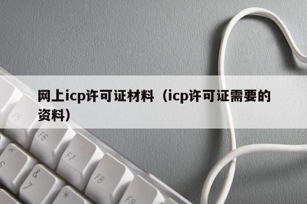 网上icp许可证材料（icp许可证需要的资料）