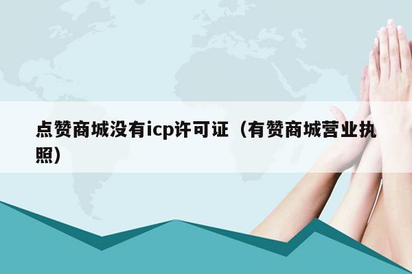 点赞商城没有icp许可证（有赞商城营业执照）