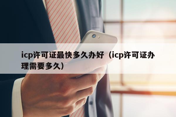icp许可证最快多久办好（icp许可证办理需要多久）