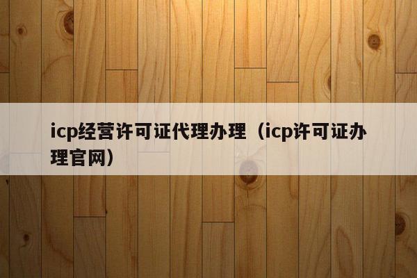 icp经营许可证代理办理（icp许可证办理官网）