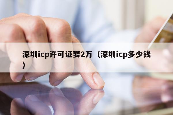 深圳icp许可证要2万（深圳icp多少钱）