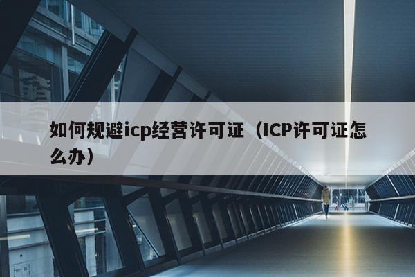 如何规避icp经营许可证（ICP许可证怎么办）