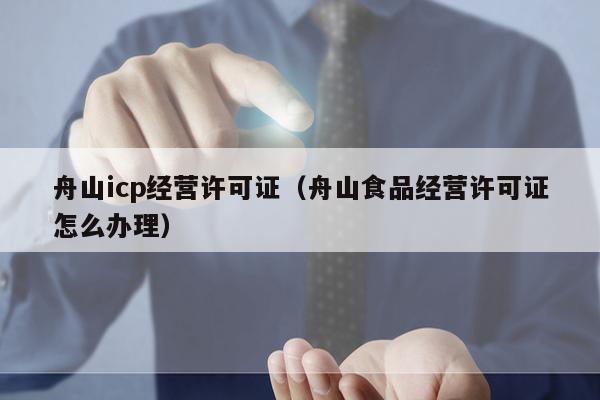 舟山icp经营许可证（舟山食品经营许可证怎么办理）