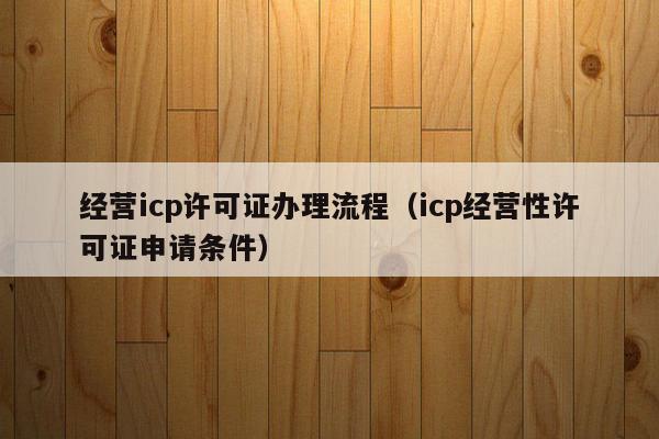 经营icp许可证办理流程（icp经营性许可证申请条件）