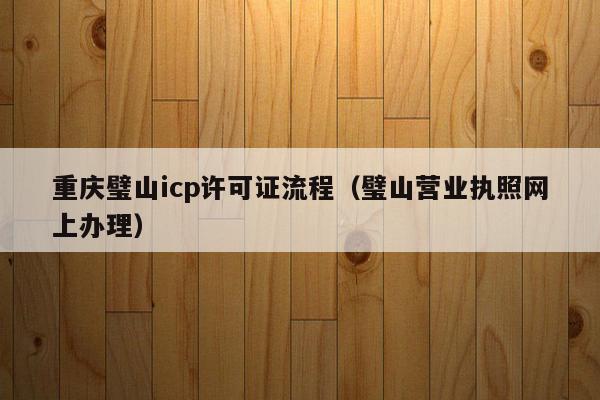重庆璧山icp许可证流程（璧山营业执照网上办理）