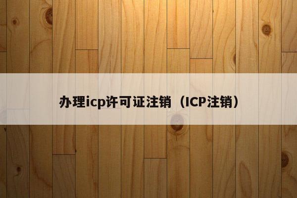 办理icp许可证注销（ICP注销）
