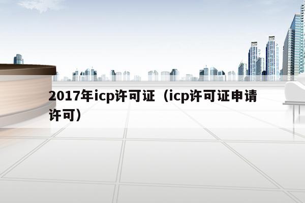 2017年icp许可证（icp许可证申请许可）