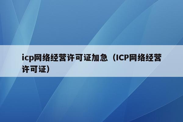 icp网络经营许可证加急（ICP网络经营许可证）