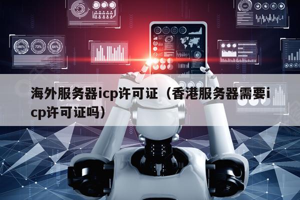 海外服务器icp许可证（香港服务器需要icp许可证吗）