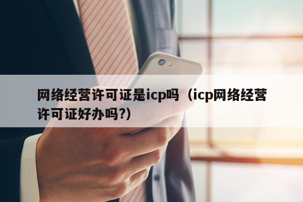 网络经营许可证是icp吗（icp网络经营许可证好办吗?）