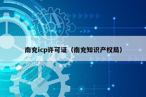 南充icp许可证（南充知识产权局）