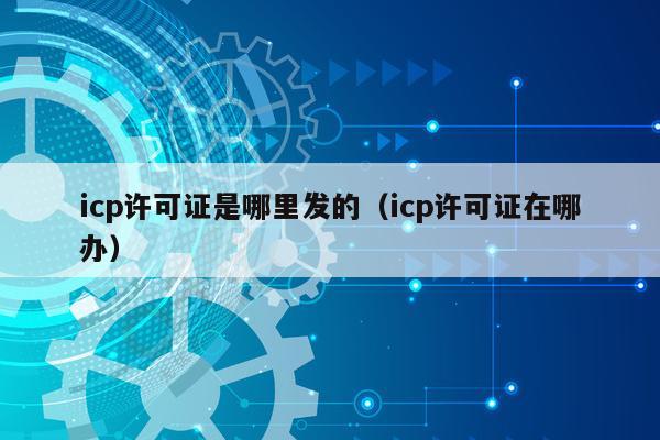 icp许可证是哪里发的（icp许可证在哪办）