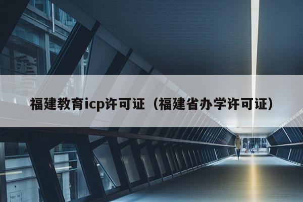 福建教育icp许可证（福建省办学许可证）
