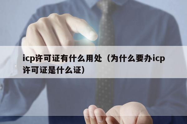 icp许可证有什么用处（为什么要办icp许可证是什么证）
