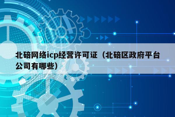 北碚网络icp经营许可证（北碚区政府平台公司有哪些）