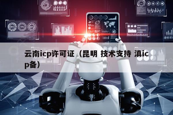 云南icp许可证（昆明 技术支持 滇icp备）