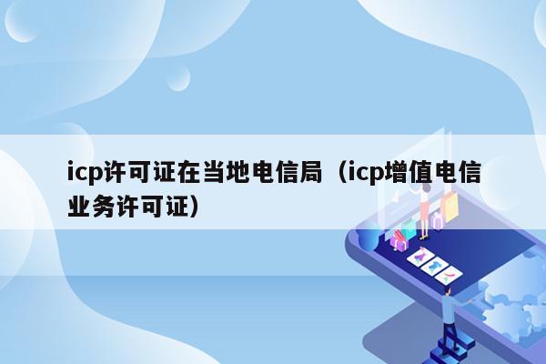 icp许可证在当地电信局（icp增值电信业务许可证）