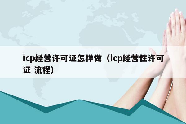 icp经营许可证怎样做（icp经营性许可证 流程）