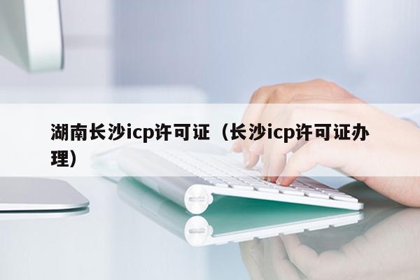 湖南长沙icp许可证（长沙icp许可证办理）