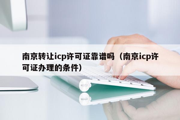 南京转让icp许可证靠谱吗（南京icp许可证办理的条件）