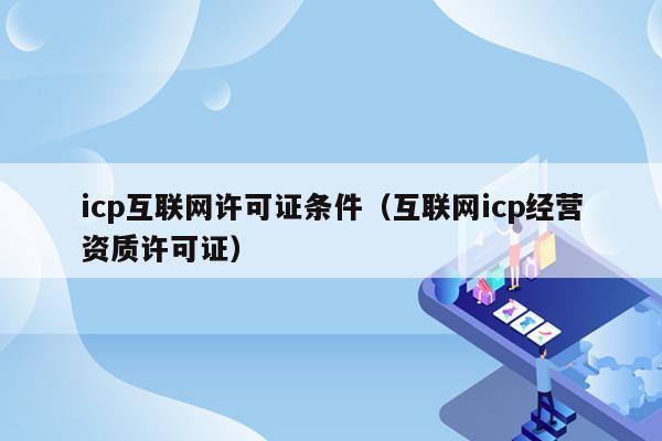 icp互联网许可证条件（互联网icp经营资质许可证）