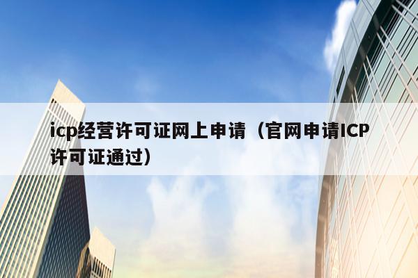 icp经营许可证网上申请（官网申请ICP许可证通过）