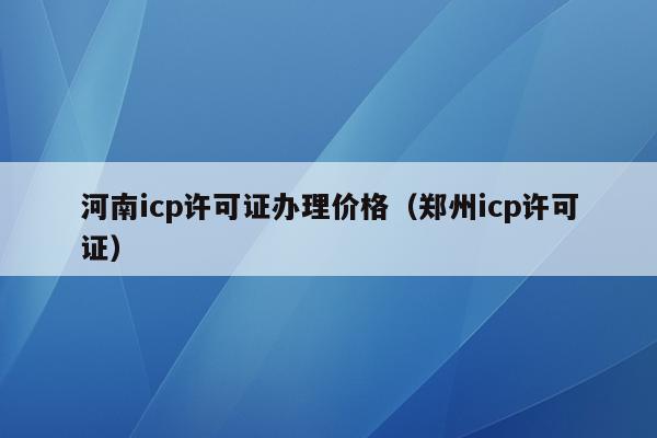 河南icp许可证办理价格（郑州icp许可证）