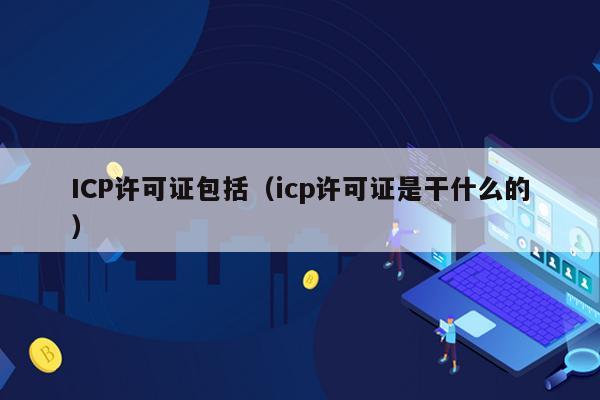 ICP许可证包括（icp许可证是干什么的）