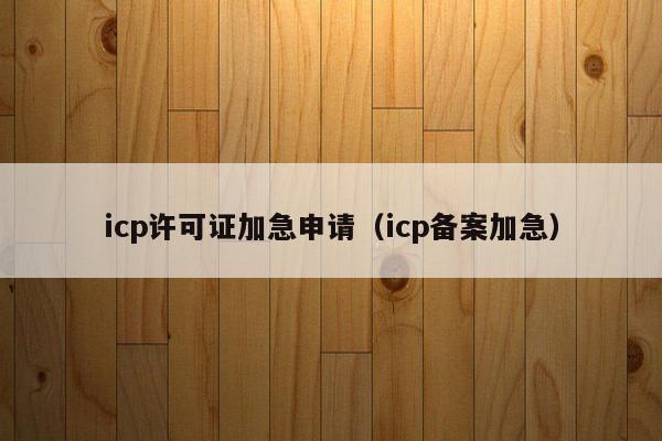 icp许可证加急申请（icp备案加急）