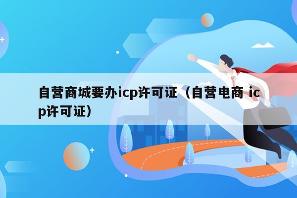 自营商城要办icp许可证（自营电商 icp许可证）