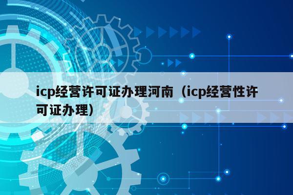 icp经营许可证办理河南（icp经营性许可证办理）
