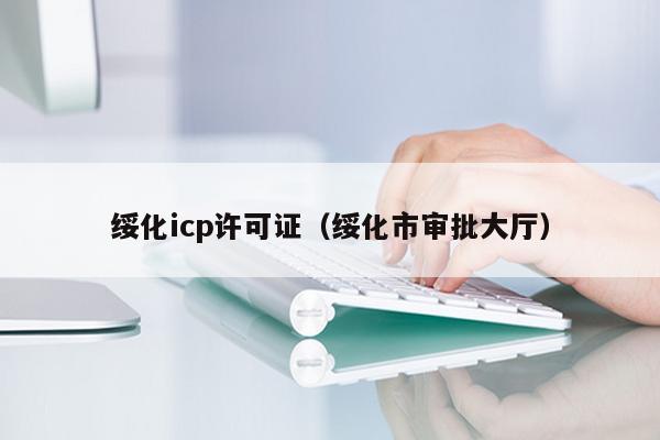 绥化icp许可证（绥化市审批大厅）