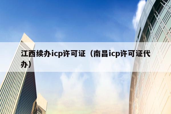 江西续办icp许可证（南昌icp许可证代办）