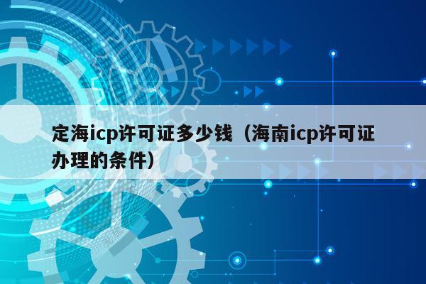 定海icp许可证多少钱（海南icp许可证办理的条件）