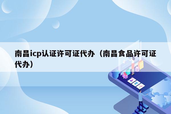 南昌icp认证许可证代办（南昌食品许可证代办）