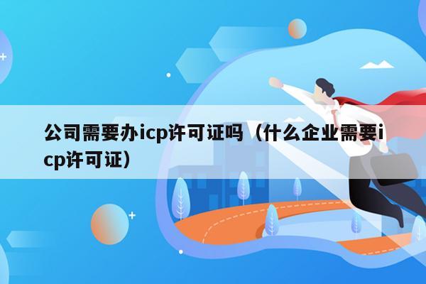 公司需要办icp许可证吗（什么企业需要icp许可证）