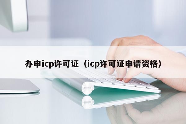 办申icp许可证（icp许可证申请资格）