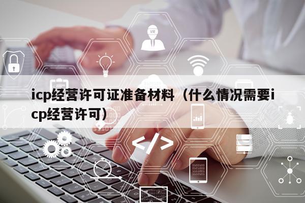 icp经营许可证准备材料（什么情况需要icp经营许可）
