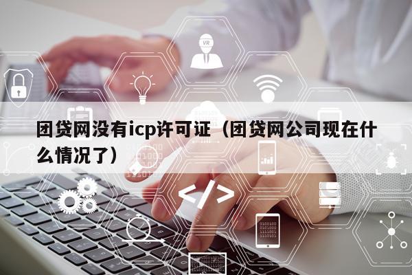 团贷网没有icp许可证（团贷网公司现在什么情况了）