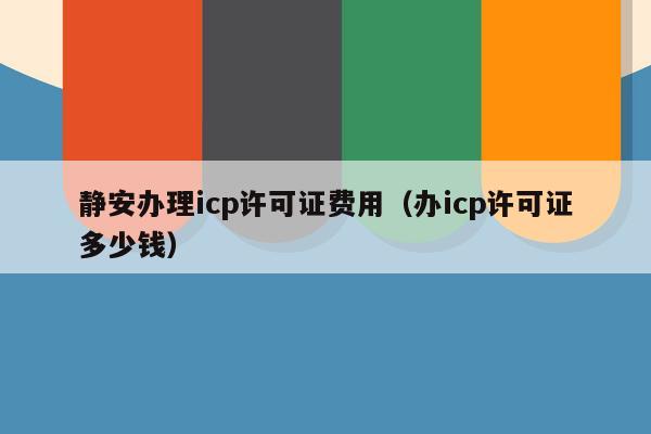 静安办理icp许可证费用（办icp许可证多少钱）