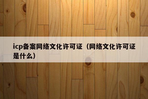 icp备案网络文化许可证（网络文化许可证是什么）