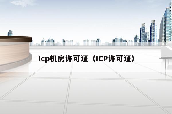 Icp机房许可证（ICP许可证）