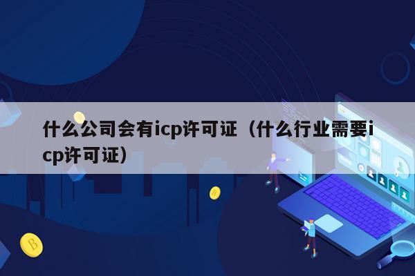 什么公司会有icp许可证（什么行业需要icp许可证）