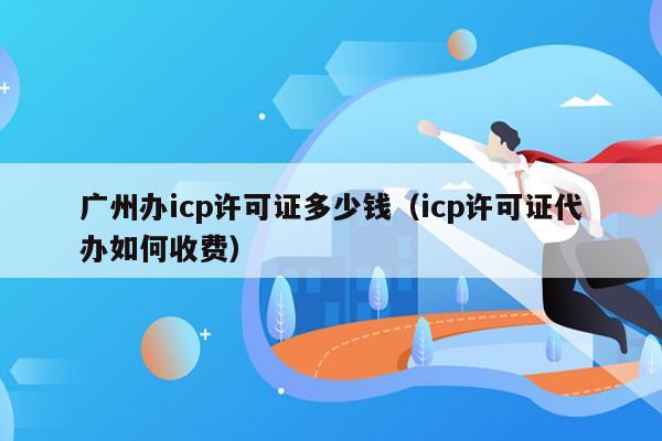 广州办icp许可证多少钱（icp许可证代办如何收费）