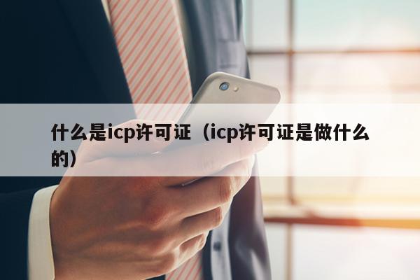 什么是icp许可证（icp许可证是做什么的）