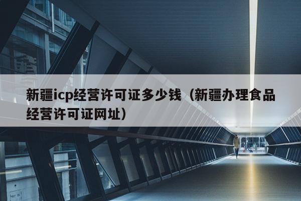 新疆icp经营许可证多少钱（新疆办理食品经营许可证网址）