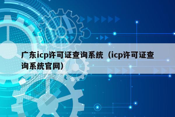 广东icp许可证查询系统（icp许可证查询系统官网）